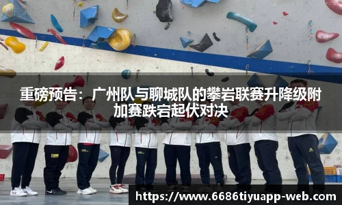 重磅预告：广州队与聊城队的攀岩联赛升降级附加赛跌宕起伏对决